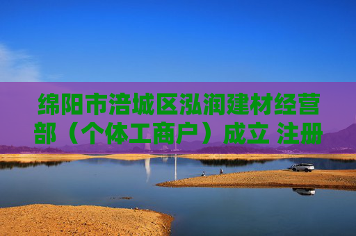 绵阳市涪城区泓润建材经营部（个体工商户）成立 注册资本10万人民币