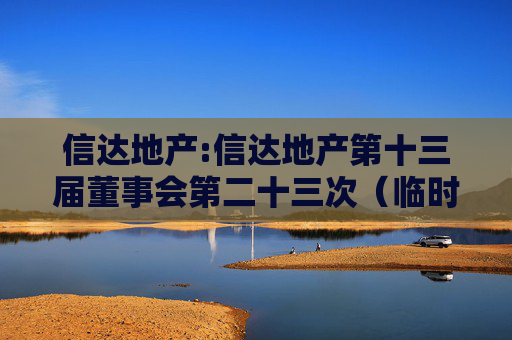 信达地产:信达地产第十三届董事会第二十三次（临时）会议决议公告