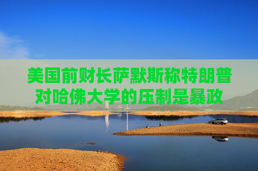 美国前财长萨默斯称特朗普对哈佛大学的压制是暴政  第1张