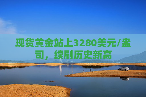 现货黄金站上3280美元/盎司，续刷历史新高  第1张