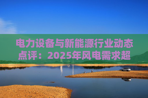 电力设备与新能源行业动态点评：2025年风电需求超预期 26年高景气有望延续