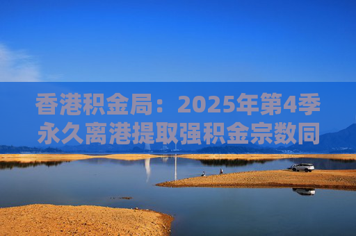 香港积金局：2025年第4季永久离港提取强积金宗数同比减少37% 涉资约10.2亿港元