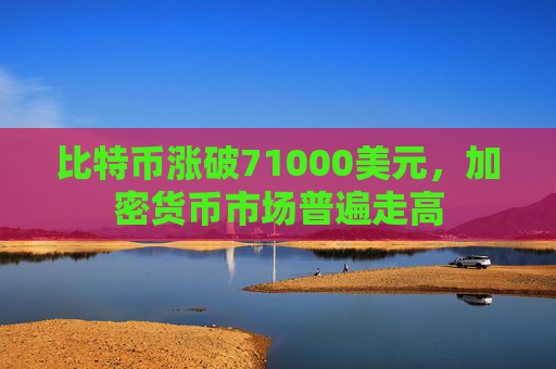 比特币涨破71000美元，加密货币市场普遍走高  第1张
