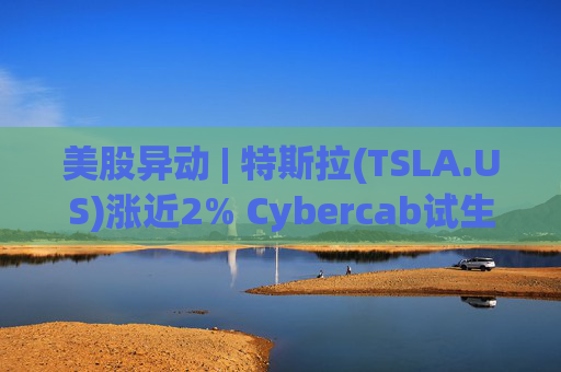 美股异动 | 特斯拉(TSLA.US)涨近2% Cybercab试生产提速 4月启动量产  第1张