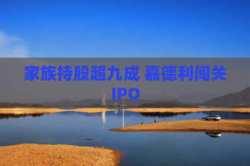 家族持股超九成 嘉德利闯关IPO