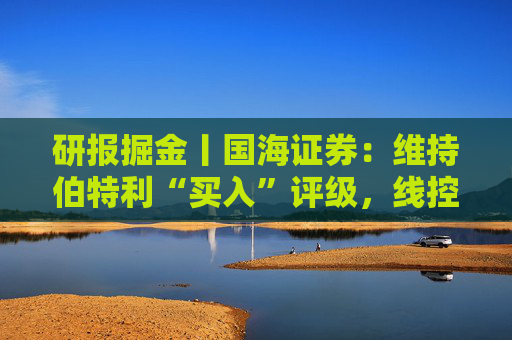 研报掘金丨国海证券：维持伯特利“买入”评级，线控底盘业务稳步推进