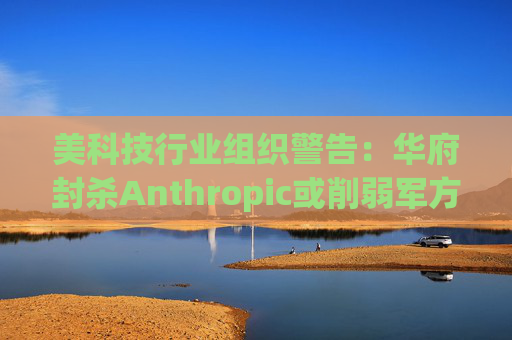 美科技行业组织警告：华府封杀Anthropic或削弱军方获取服务的能力