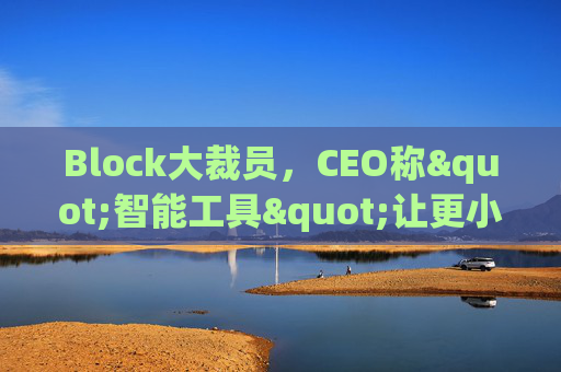 Block大裁员，CEO称"智能工具"让更小的团队能做更多事情  第1张