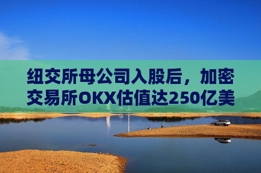 纽交所母公司入股后，加密交易所OKX估值达250亿美元