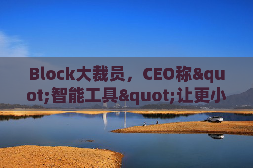 Block大裁员，CEO称"智能工具"让更小的团队能做更多事情