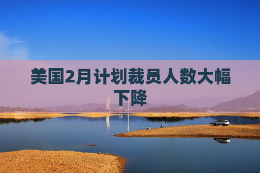 美国2月计划裁员人数大幅下降