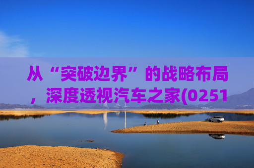 从“突破边界”的战略布局，深度透视汽车之家(02518)的价值升维