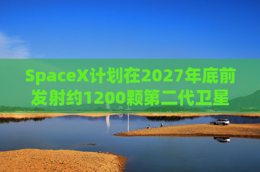 SpaceX计划在2027年底前发射约1200颗第二代卫星