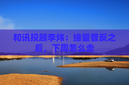 和讯投顾李炜：缩量普反之后，下周怎么走  第1张