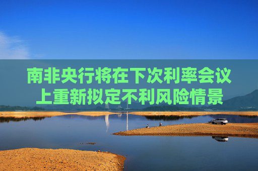 南非央行将在下次利率会议上重新拟定不利风险情景  第1张