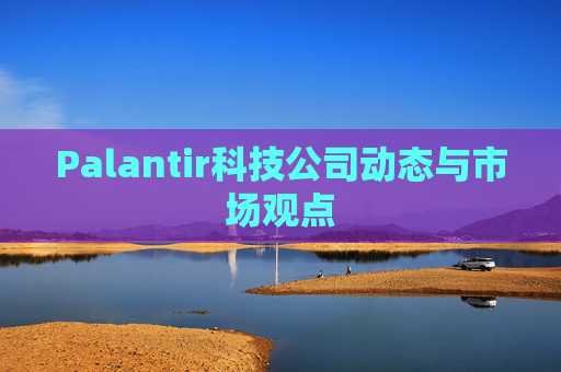 Palantir科技公司动态与市场观点