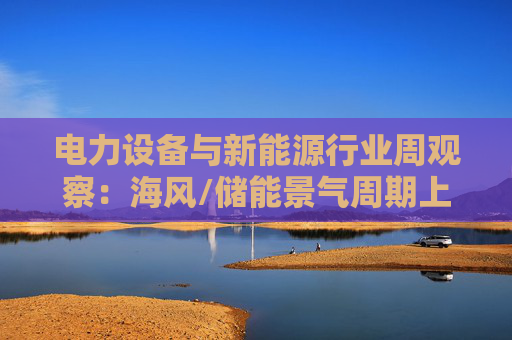 电力设备与新能源行业周观察：海风/储能景气周期上行 关注锂电产业边际改善  第1张