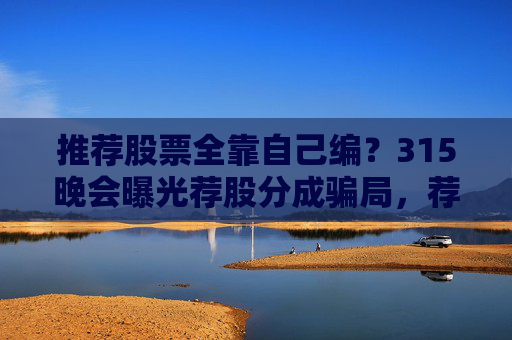 推荐股票全靠自己编？315晚会曝光荐股分成骗局，荐股分成机构成割肉骗子窝