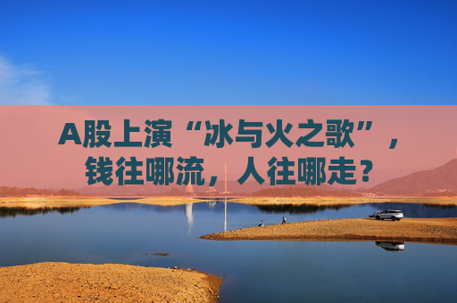 A股上演“冰与火之歌”，钱往哪流，人往哪走？