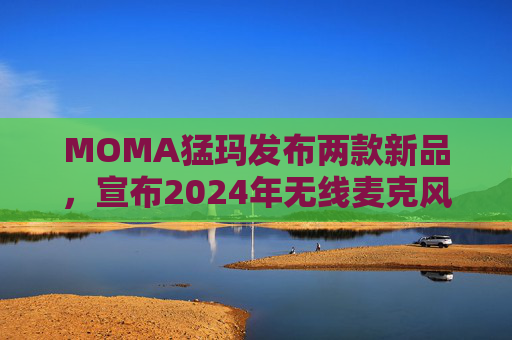 MOMA猛玛发布两款新品，宣布2024年无线麦克风国内销量第一  第1张