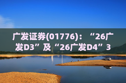 广发证券(01776)：“26广发D3”及“26广发D4”3月18日起在深交所上市
