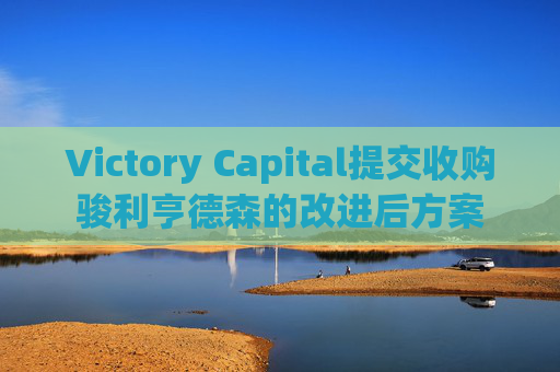 Victory Capital提交收购骏利亨德森的改进后方案