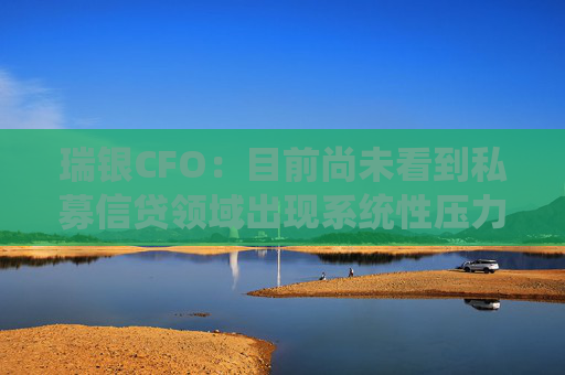 瑞银CFO：目前尚未看到私募信贷领域出现系统性压力  第1张