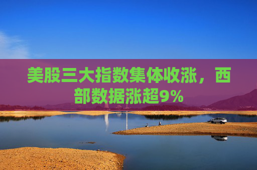 美股三大指数集体收涨，西部数据涨超9%