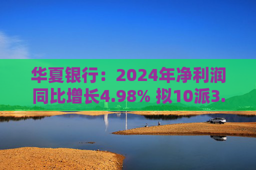华夏银行：2024年净利润同比增长4.98% 拟10派3.05元