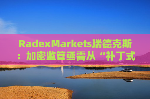 RadexMarkets瑞德克斯：加密监管亟需从“补丁式”执法转向制度化  第1张