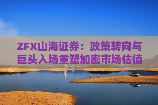 ZFX山海证券：政策转向与巨头入场重塑加密市场估值体系