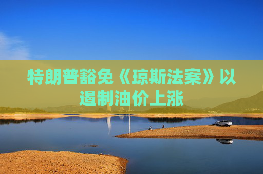 特朗普豁免《琼斯法案》以遏制油价上涨