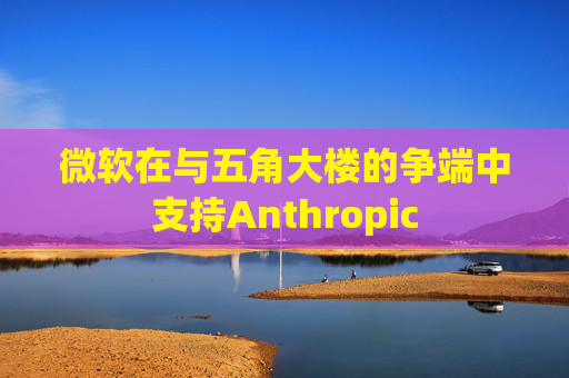 微软在与五角大楼的争端中支持Anthropic