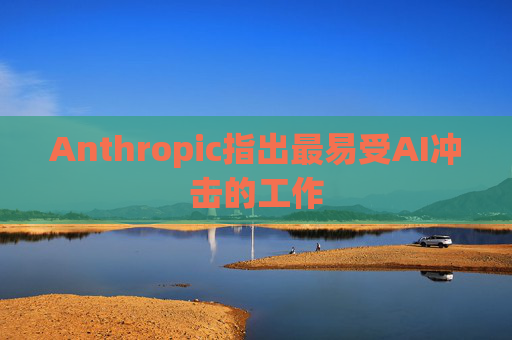 Anthropic指出最易受AI冲击的工作  第1张