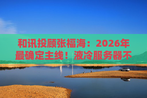 和讯投顾张福海：2026年最确定主线！液冷服务器不是跟风，是刚需！