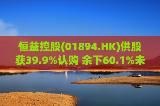 恒益控股(01894.HK)供股获39.9%认购 余下60.1%未认购股份将启动补偿安排  第1张
