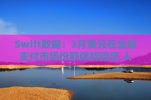 Swift数据：3月美元在全球支付市场份额保持稳定 人民币仍排第四