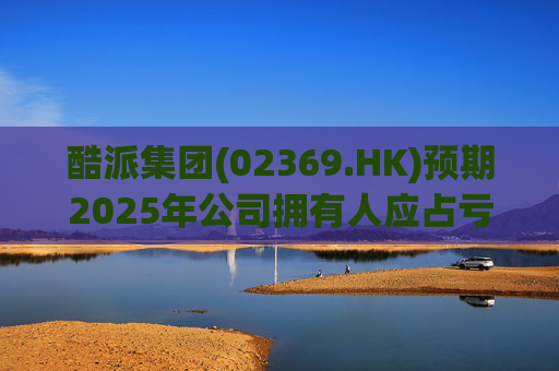 酷派集团(02369.HK)预期2025年公司拥有人应占亏损同比收窄