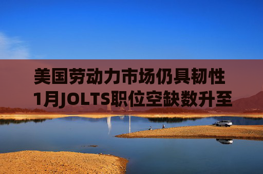 美国劳动力市场仍具韧性 1月JOLTS职位空缺数升至690万