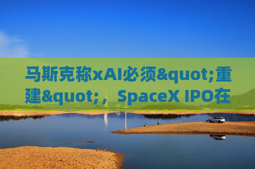 马斯克称xAI必须"重建"，SpaceX IPO在即