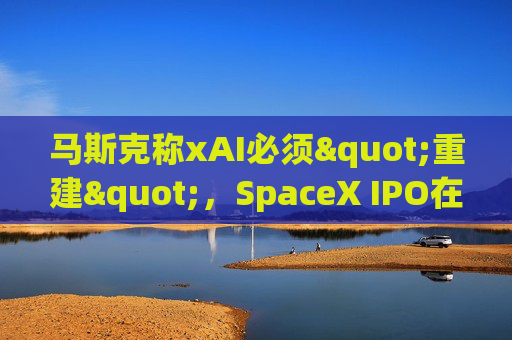 马斯克称xAI必须"重建"，SpaceX IPO在即