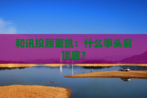 和讯投顾董凯：什么事头肩顶底？  第1张