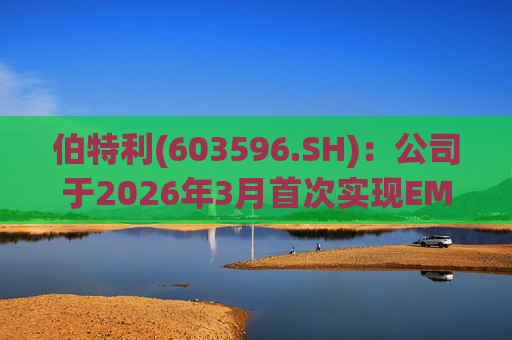 伯特利(603596.SH)：公司于2026年3月首次实现EMB产品的小批量交付