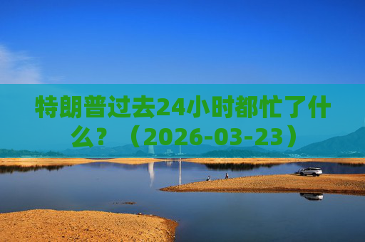 特朗普过去24小时都忙了什么？（2026-03-23）