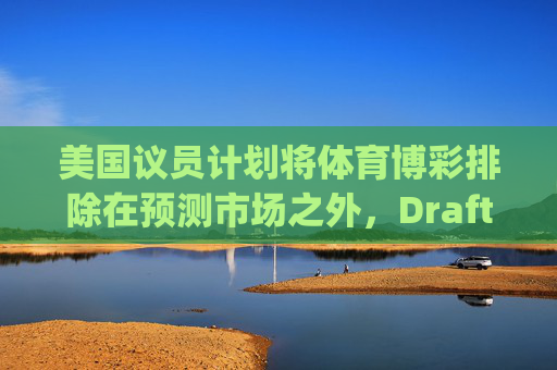 美国议员计划将体育博彩排除在预测市场之外，DraftKings与Flutter股价大涨  第1张