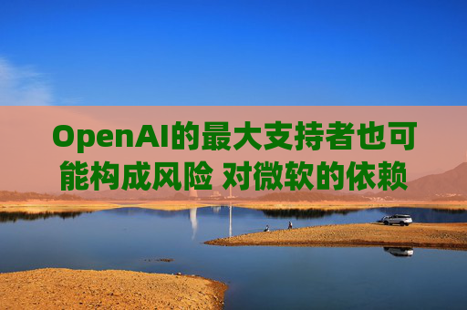 OpenAI的最大支持者也可能构成风险 对微软的依赖在IPO前夕引发质疑