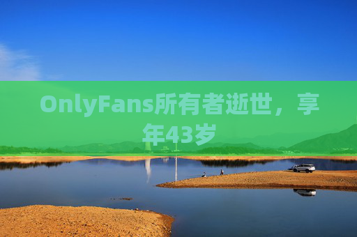 OnlyFans所有者逝世，享年43岁