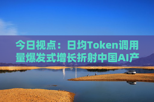 今日视点：日均Token调用量爆发式增长折射中国AI产业新图景