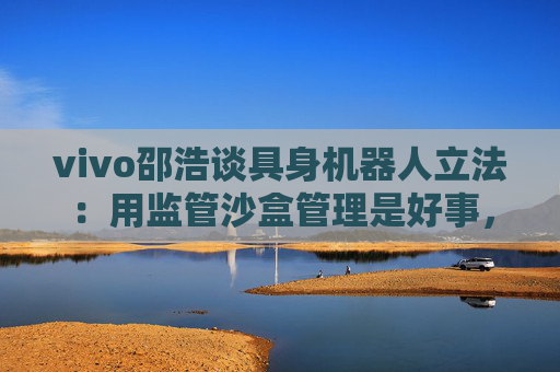 vivo邵浩谈具身机器人立法：用监管沙盒管理是好事，政府应给企业更多自由度去创新  第1张