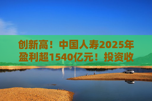创新高！中国人寿2025年盈利超1540亿元！投资收益大幅提高